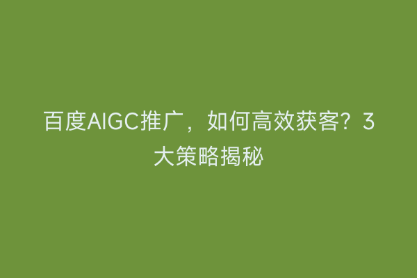 百度AIGC推广，如何高效获客？3大策略揭秘