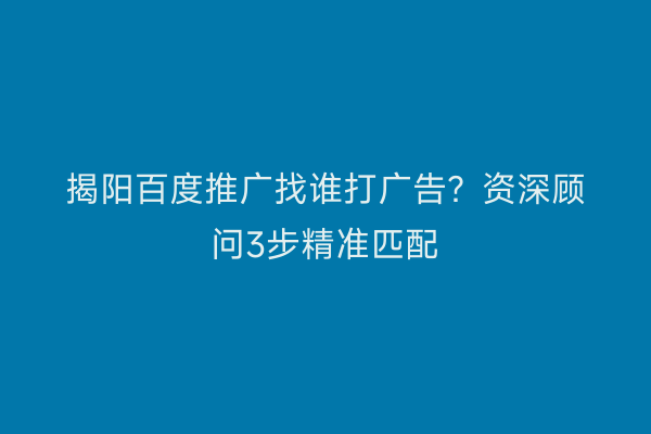 揭阳百度推广找谁打广告？资深顾问3步精准匹配