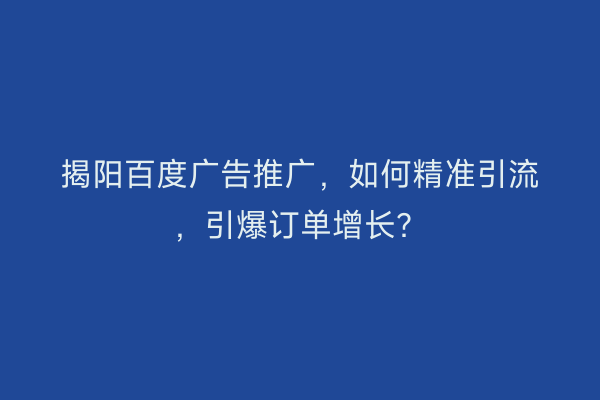 揭阳百度广告推广，如何精准引流，引爆订单增长？