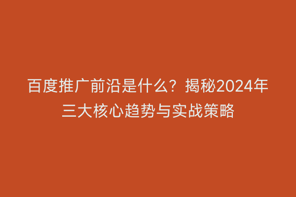 百度推广前沿是什么？揭秘2024年三大核心趋势与实战策略