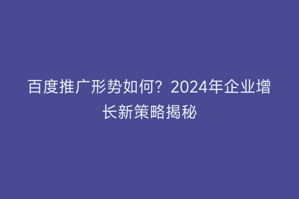百度推广形势如何？2024年企业增长新策略揭秘