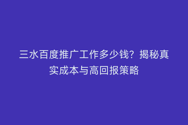 三水百度推广工作多少钱？揭秘真实成本与高回报策略