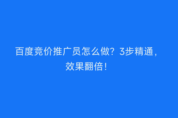 百度竞价推广员怎么做？3步精通，效果翻倍！