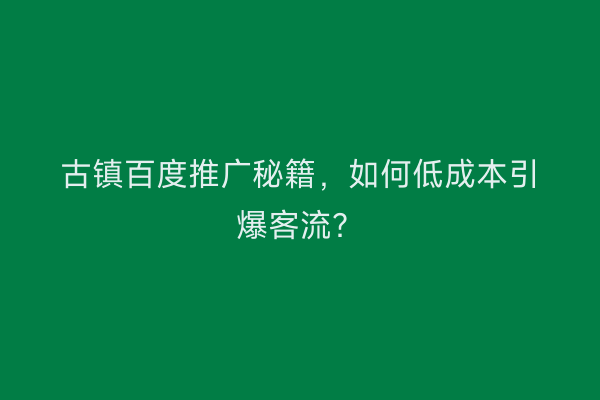 古镇百度推广秘籍，如何低成本引爆客流？