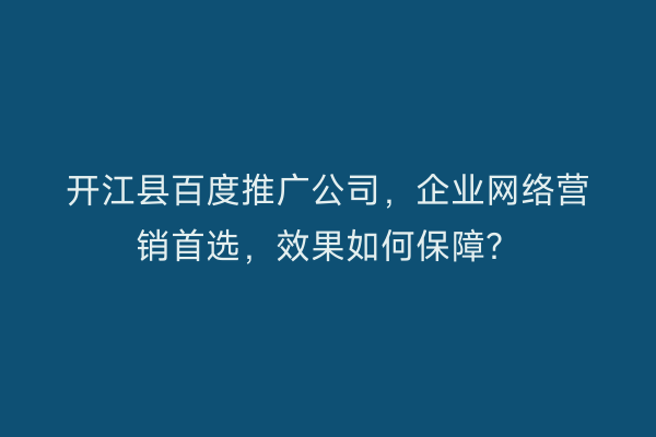 开江县百度推广公司，企业网络营销首选，效果如何保障？