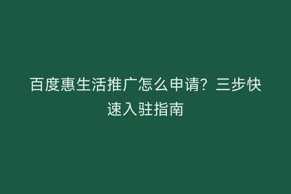 百度惠生活推广怎么申请？三步快速入驻指南