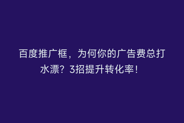 百度推广框，为何你的广告费总打水漂？3招提升转化率！