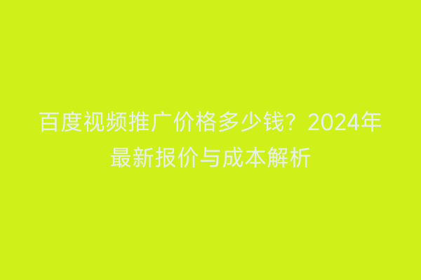 百度视频推广价格多少钱？2024年最新报价与成本解析