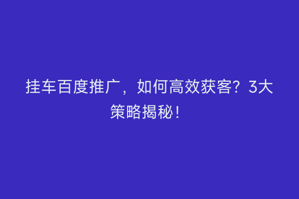 挂车百度推广，如何高效获客？3大策略揭秘！