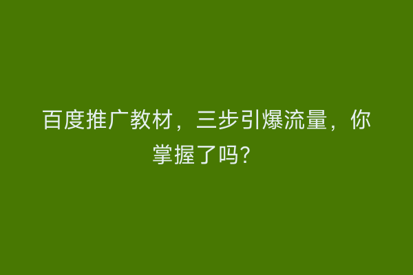 百度推广教材，三步引爆流量，你掌握了吗？