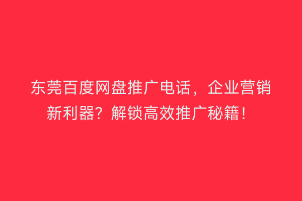 东莞百度网盘推广电话，企业营销新利器？解锁高效推广秘籍！