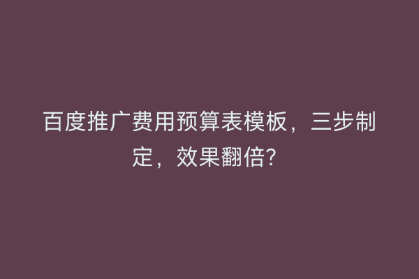 百度推广费用预算表模板，三步制定，效果翻倍？