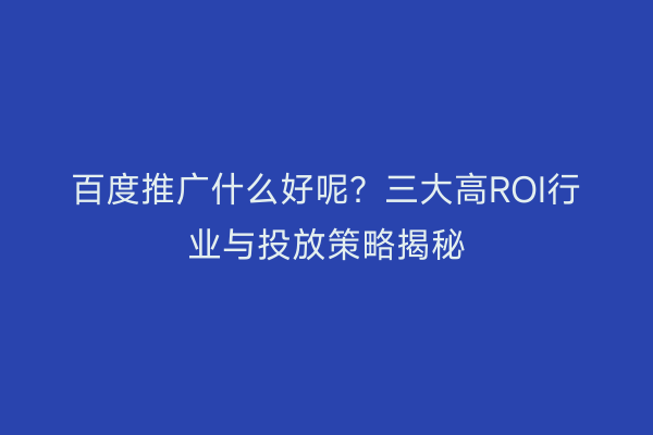 百度推广什么好呢？三大高ROI行业与投放策略揭秘