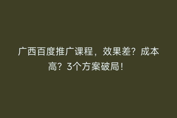 广西百度推广课程，效果差？成本高？3个方案破局！