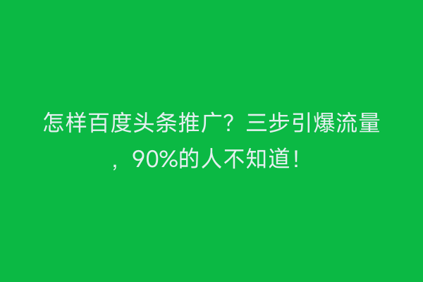 怎样百度头条推广？三步引爆流量，90%的人不知道！