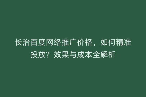 长治百度网络推广价格，如何精准投放？效果与成本全解析