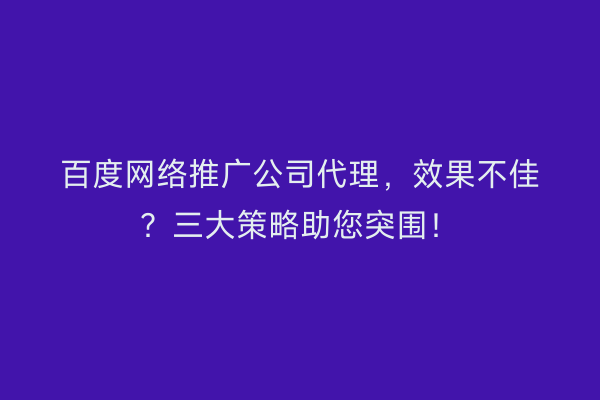 百度网络推广公司代理，效果不佳？三大策略助您突围！