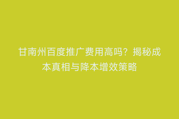 甘南州百度推广费用高吗？揭秘成本真相与降本增效策略