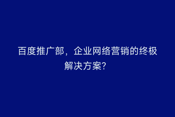 百度推广部，企业网络营销的终极解决方案？