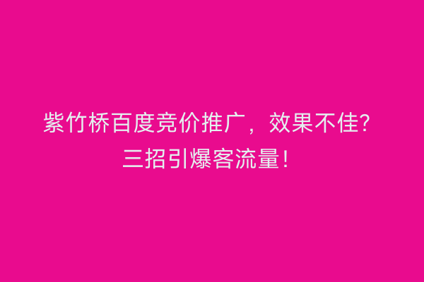 紫竹桥百度竞价推广，效果不佳？三招引爆客流量！