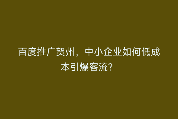 百度推广贺州，中小企业如何低成本引爆客流？