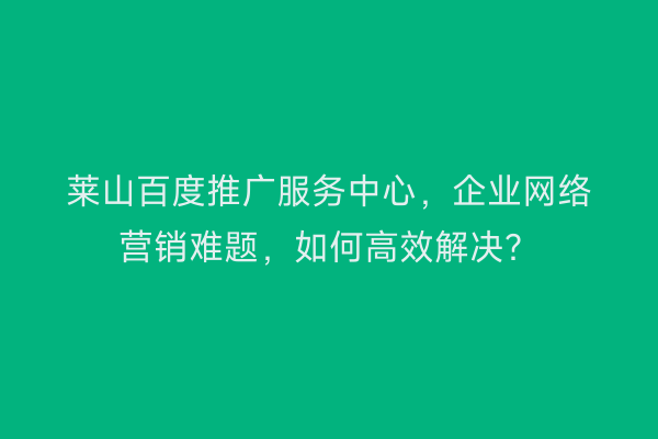 莱山百度推广服务中心，企业网络营销难题，如何高效解决？