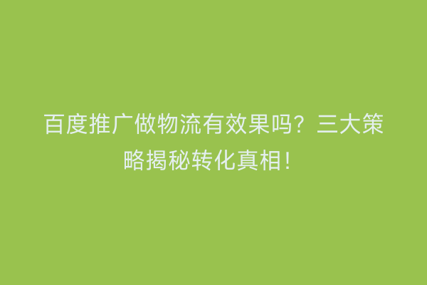 百度推广做物流有效果吗？三大策略揭秘转化真相！