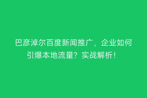 巴彦淖尔百度新闻推广，企业如何引爆本地流量？实战解析！