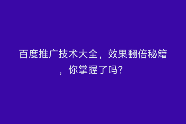 百度推广技术大全，效果翻倍秘籍，你掌握了吗？