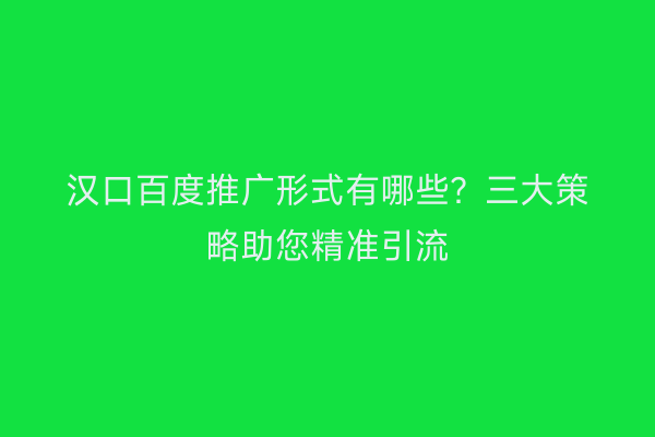 汉口百度推广形式有哪些？三大策略助您精准引流