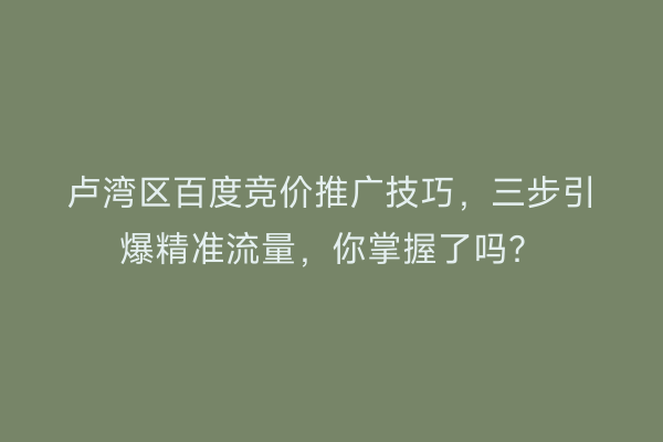卢湾区百度竞价推广技巧，三步引爆精准流量，你掌握了吗？