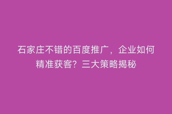 石家庄不错的百度推广，企业如何精准获客？三大策略揭秘