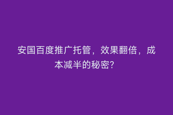安国百度推广托管，效果翻倍，成本减半的秘密？
