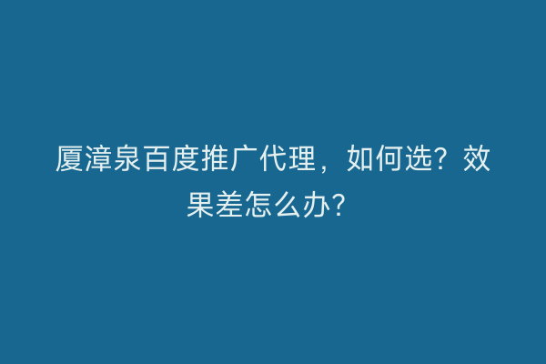 厦漳泉百度推广代理，如何选？效果差怎么办？