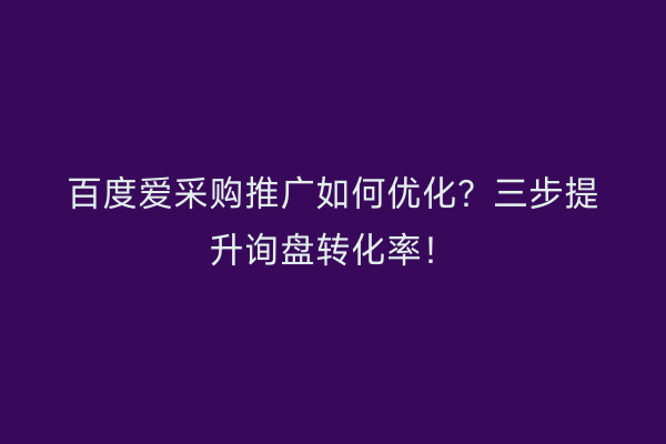 百度爱采购推广如何优化？三步提升询盘转化率！