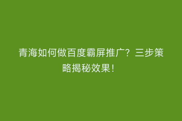 青海如何做百度霸屏推广？三步策略揭秘效果！