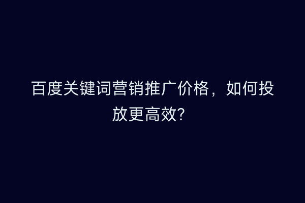 百度关键词营销推广价格，如何投放更高效？