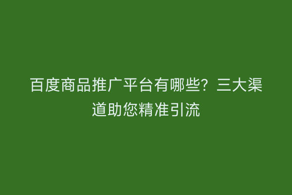 百度商品推广平台有哪些？三大渠道助您精准引流