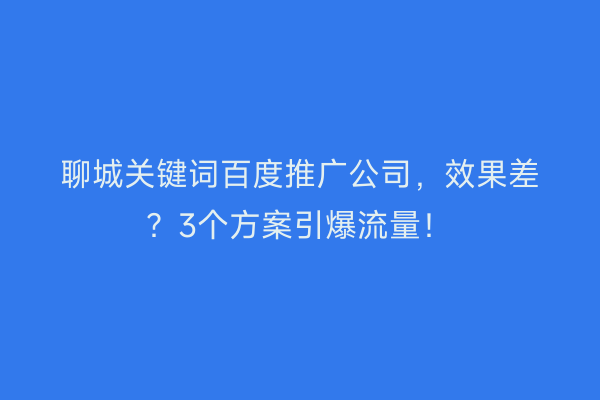 聊城关键词百度推广公司，效果差？3个方案引爆流量！
