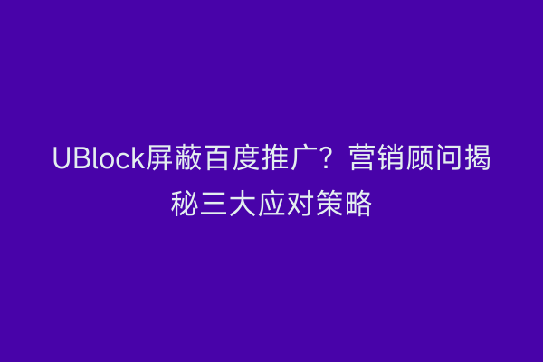 UBlock屏蔽百度推广？营销顾问揭秘三大应对策略