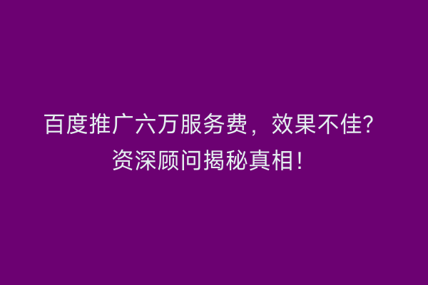 百度推广六万服务费，效果不佳？资深顾问揭秘真相！