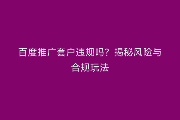 百度推广套户违规吗？揭秘风险与合规玩法