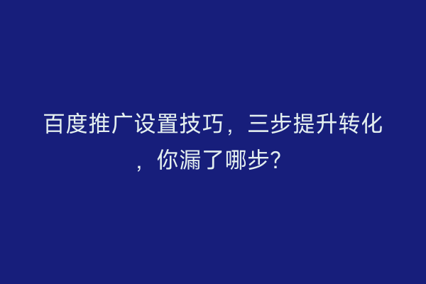百度推广设置技巧，三步提升转化，你漏了哪步？