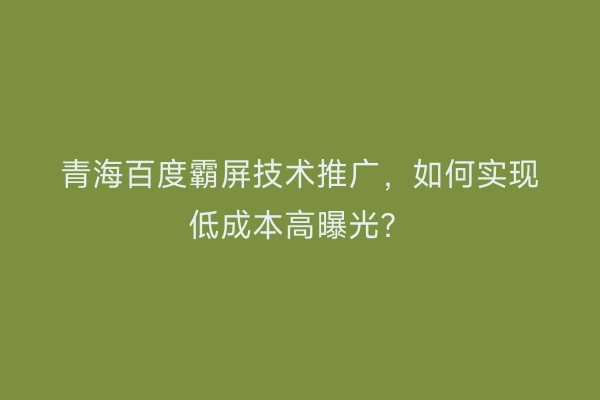 青海百度霸屏技术推广，如何实现低成本高曝光？