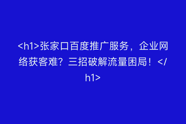 <h1>张家口百度推广服务，企业网络获客难？三招破解流量困局！</h1>