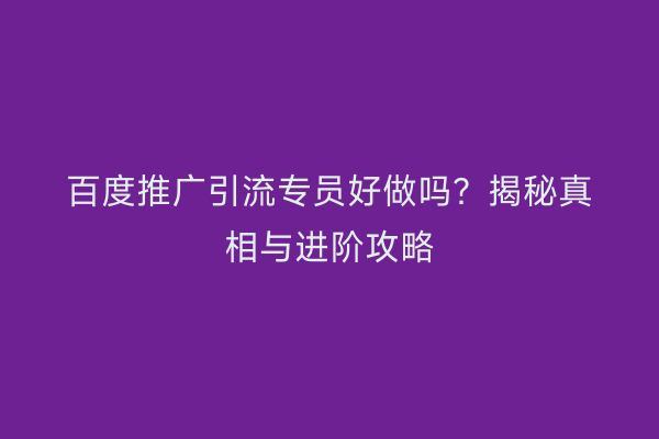 百度推广引流专员好做吗？揭秘真相与进阶攻略