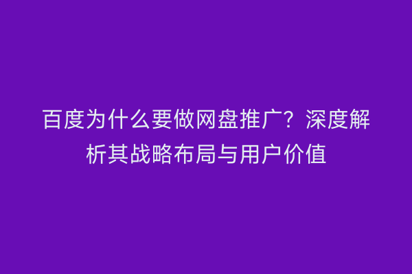 百度为什么要做网盘推广？深度解析其战略布局与用户价值