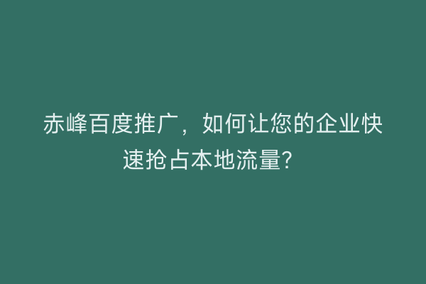 赤峰百度推广，如何让您的企业快速抢占本地流量？