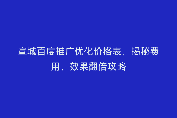 宣城百度推广优化价格表，揭秘费用，效果翻倍攻略