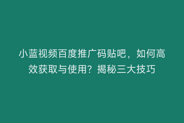小蓝视频百度推广码贴吧，如何高效获取与使用？揭秘三大技巧